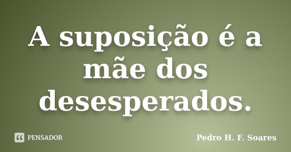 A suposição é a mãe dos desesperados.... Frase de Pedro H.F. Soares.