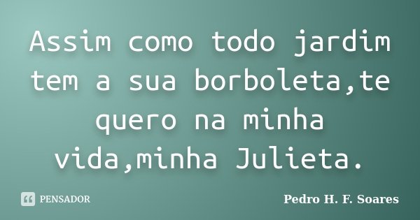 Assim como todo jardim tem a sua borboleta,te quero na minha vida,minha Julieta.... Frase de Pedro H.F. Soares.
