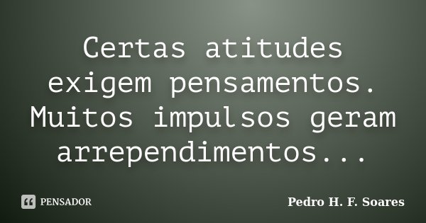 Certas atitudes exigem pensamentos. Muitos impulsos geram arrependimentos...... Frase de Pedro H.F. Soares.