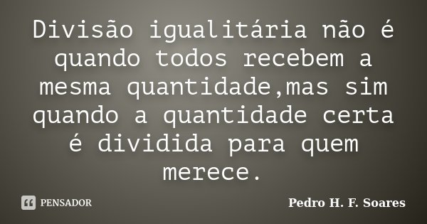 Divisão igualitária não é quando todos recebem a mesma quantidade,mas sim quando a quantidade certa é dividida para quem merece.... Frase de Pedro H.F. Soares.