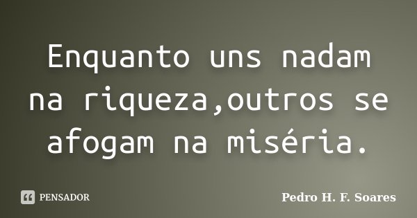 Enquanto uns nadam na riqueza,outros se afogam na miséria.... Frase de Pedro H.F. Soares.