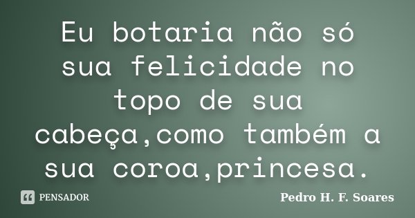 Eu botaria não só sua felicidade no topo de sua cabeça,como também a sua coroa,princesa.... Frase de Pedro H.F. Soares.