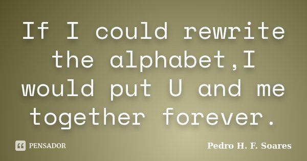 If I could rewrite the alphabet,I would put U and me together forever.... Frase de Pedro H.F. Soares.