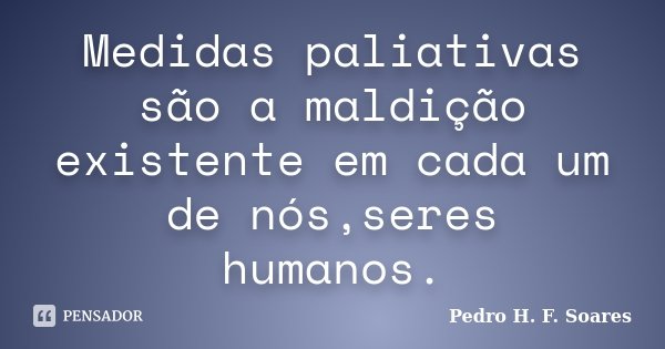 Medidas paliativas são a maldição existente em cada um de nós,seres humanos.... Frase de Pedro H.F. Soares.