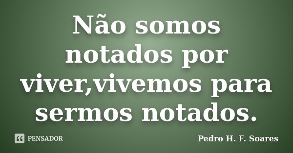 Não somos notados por viver,vivemos para sermos notados.... Frase de Pedro H.F. Soares.