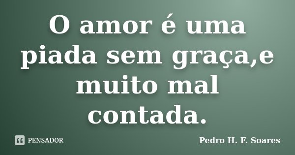 O amor é uma piada sem graça,e muito mal contada.... Frase de Pedro H.F. Soares.