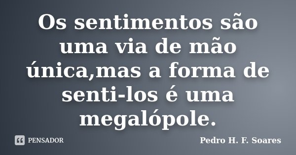 Os sentimentos são uma via de mão única,mas a forma de senti-los é uma megalópole.... Frase de Pedro H.F. Soares.