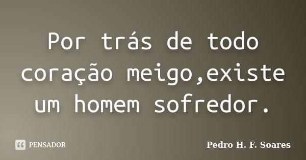 Por trás de todo coração meigo,existe um homem sofredor.... Frase de Pedro H.F. Soares.