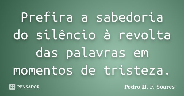 Prefira a sabedoria do silêncio à revolta das palavras em momentos de tristeza.... Frase de Pedro H.F. Soares.