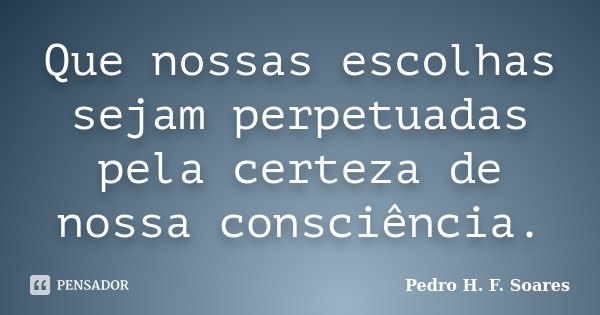 Que nossas escolhas sejam perpetuadas pela certeza de nossa consciência.... Frase de Pedro H.F. Soares.