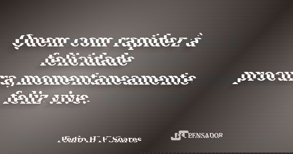 Quem com rapidez à felicidade procura,momentaneamente feliz vive.... Frase de Pedro H.F. Soares.