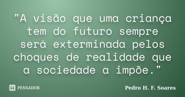 "A visão que uma criança tem do futuro sempre será exterminada pelos choques de realidade que a sociedade a impõe."... Frase de Pedro H.F. Soares.