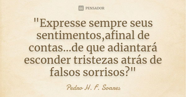 "Expresse sempre seus sentimentos,afinal de contas...de que adiantará esconder tristezas atrás de falsos sorrisos?"... Frase de Pedro H. F. Soares.