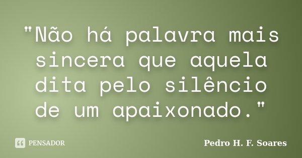 "Não há palavra mais sincera que aquela dita pelo silêncio de um apaixonado."... Frase de Pedro H.F. Soares.
