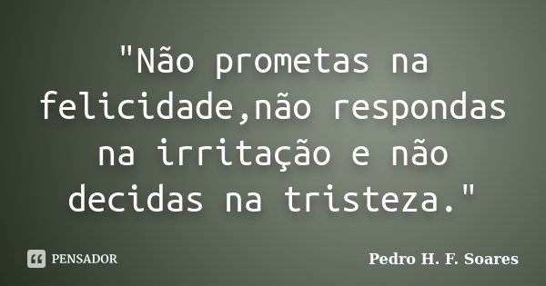 "Não prometas na felicidade,não respondas na irritação e não decidas na tristeza."... Frase de Pedro H.F. Soares.
