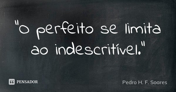 "O perfeito se limita ao indescritível."... Frase de Pedro H. F. Soares.