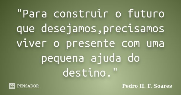 "Para construir o futuro que desejamos,precisamos viver o presente com uma pequena ajuda do destino."... Frase de Pedro H. F. Soares.