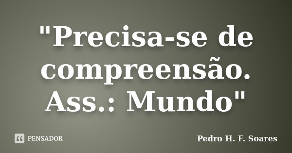 "Precisa-se de compreensão. Ass.: Mundo"... Frase de (Pedro H.F. Soares).