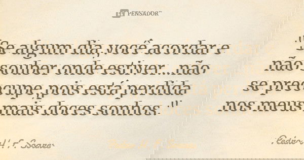"Se algum dia,você acordar e não souber onde estiver...não se preocupe,pois está perdida nos meus mais doces sonhos."... Frase de Pedro H. F. Soares.