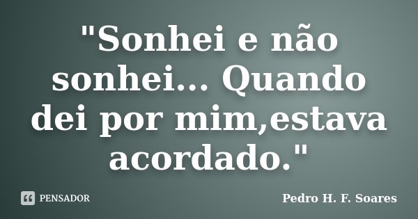 "Sonhei e não sonhei... Quando dei por mim,estava acordado."... Frase de Pedro H.F. Soares.