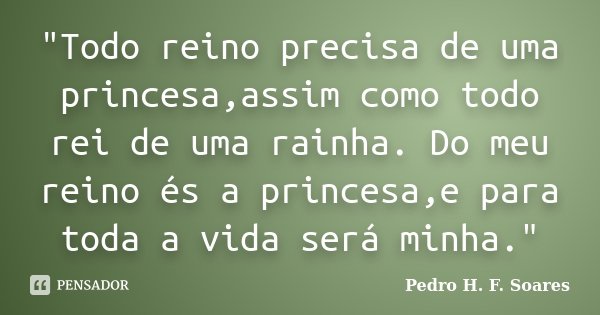 "Todo reino precisa de uma princesa,assim como todo rei de uma rainha. Do meu reino és a princesa,e para toda a vida será minha."... Frase de Pedro H.F. Soares.