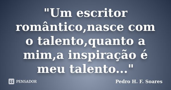 "Um escritor romântico,nasce com o talento,quanto a mim,a inspiração é meu talento..."... Frase de Pedro H. F. Soares.