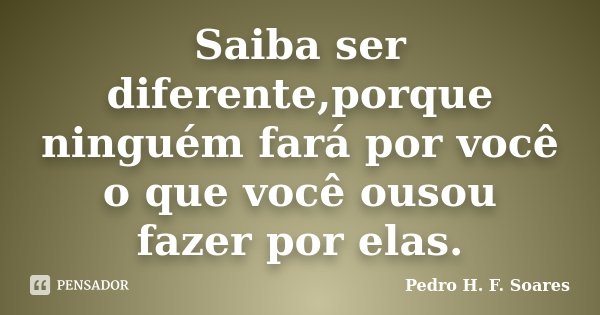 Saiba ser diferente,porque ninguém fará por você o que você ousou fazer por elas.... Frase de Pedro H.F. Soares.
