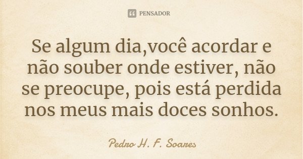 Se algum dia,você acordar e não souber onde estiver, não se preocupe, pois está perdida nos meus mais doces sonhos.... Frase de Pedro H. F. Soares.