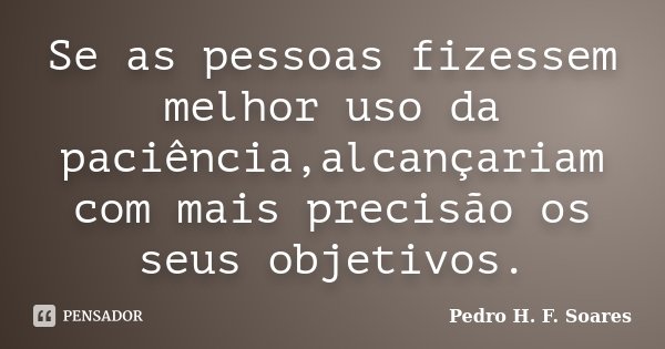 Se as pessoas fizessem melhor uso da paciência,alcançariam com mais precisão os seus objetivos.... Frase de Pedro H.F. Soares.