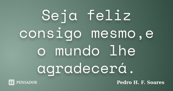 Seja feliz consigo mesmo,e o mundo lhe agradecerá.... Frase de Pedro H.F. Soares.
