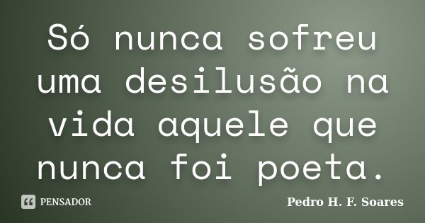 Só nunca sofreu uma desilusão na vida aquele que nunca foi poeta.... Frase de Pedro H.F. Soares.