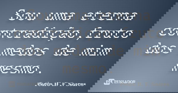 Sou uma eterna contradição,fruto dos medos de mim mesmo.... Frase de Pedro H.F. Soares.