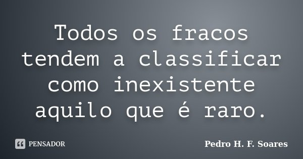 Todos os fracos tendem a classificar como inexistente aquilo que é raro.... Frase de Pedro H.F. Soares.
