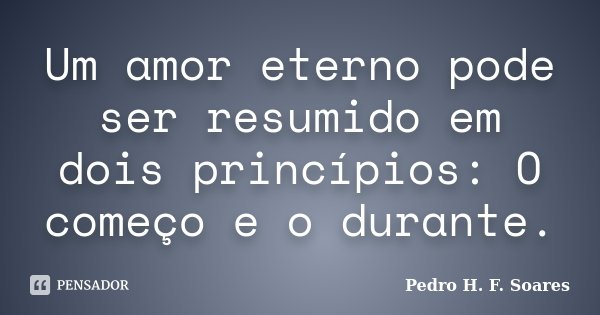 Um amor eterno pode ser resumido em dois princípios: O começo e o durante.... Frase de Pedro H.F. Soares.