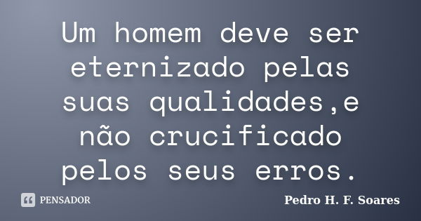 Um homem deve ser eternizado pelas suas qualidades,e não crucificado pelos seus erros.... Frase de Pedro H.F. Soares.