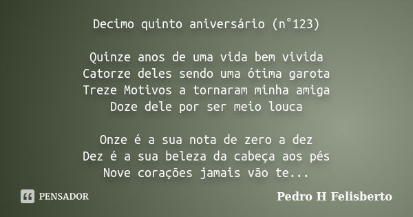 Decimo quinto aniversário (n°123) Quinze anos de uma vida bem vivida Catorze deles sendo uma ótima garota Treze Motivos a tornaram minha amiga Doze dele por ser... Frase de Pedro H Felisberto.