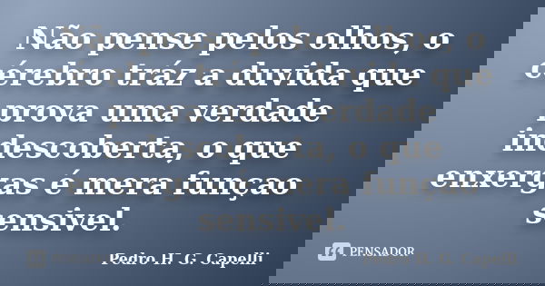 Não pense pelos olhos, o cérebro tráz a duvida que prova uma verdade indescoberta, o que enxergas é mera funçao sensivel.... Frase de Pedro H. G. Capelli.