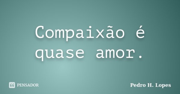 Compaixão é quase amor.... Frase de Pedro H. Lopes.