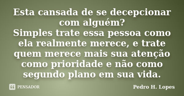 Esta cansada de se decepcionar com alguém? Simples trate essa pessoa como ela realmente merece, e trate quem merece mais sua atenção como prioridade e não como ... Frase de Pedro H. Lopes.