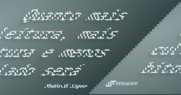 Quanto mais leitura, mais cultura e menos bitolado será... Frase de Pedro H. Lopes.