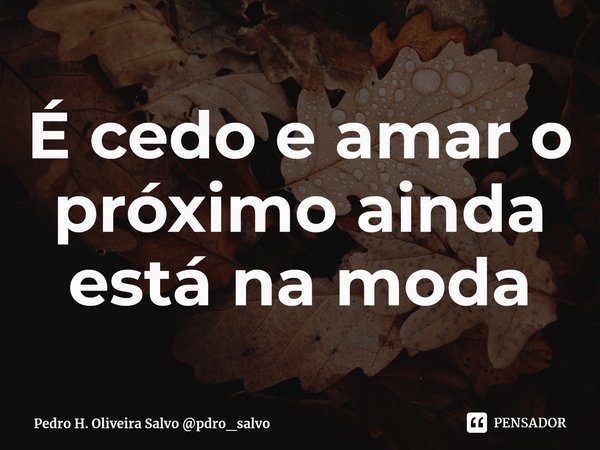 ⁠É cedo e amar o próximo ainda está na moda... Frase de Pedro H. Oliveira Salvo pdro_salvo.