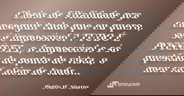 Cheio de Vitalidade pra conseguir tudo que eu quero, se é impossível ? TUDO É POSSÍVEL, o Impossível e só questão de ponto de vista, o meu vai além de tudo...... Frase de Pedro H. Soares.