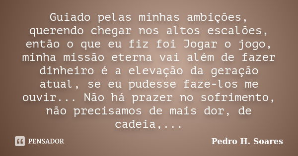 Guiado pelas minhas ambições, querendo chegar nos altos escalões, então o que eu fiz foi Jogar o jogo, minha missão eterna vai além de fazer dinheiro é a elevaç... Frase de Pedro H. Soares.