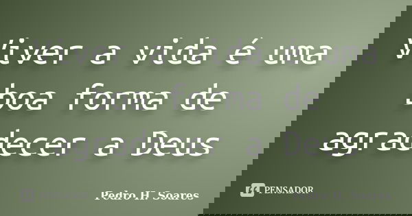Viver a vida é uma boa forma de agradecer a Deus... Frase de Pedro H. Soares.