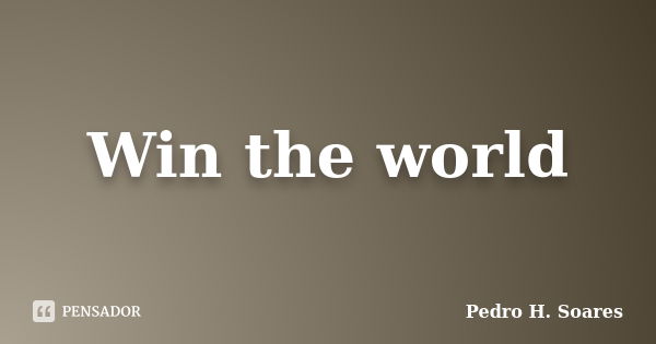 Win the world... Frase de Pedro H. Soares.