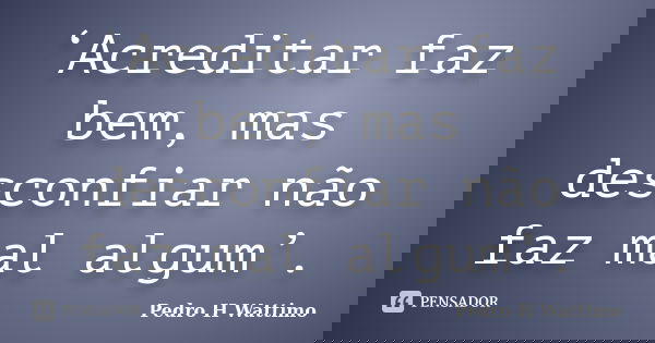 ‘Acreditar faz bem, mas desconfiar não faz mal algum’.... Frase de Pedro H. Wattimo.