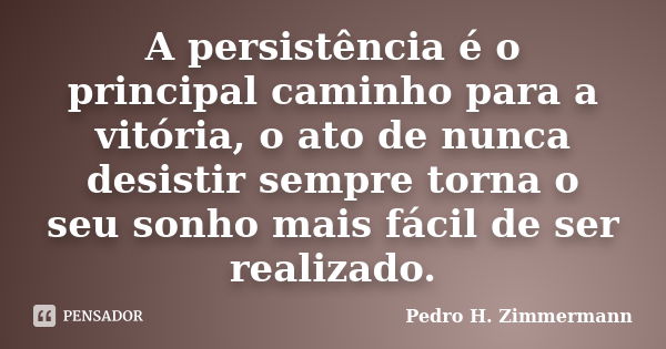 A persistência é o principal caminho para a vitória, o ato de nunca desistir sempre torna o seu sonho mais fácil de ser realizado.... Frase de Pedro H. Zimmermann.