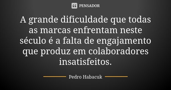 A grande dificuldade que todas as marcas enfrentam neste século é a falta de engajamento que produz em colaboradores insatisfeitos.... Frase de Pedro Habacuk.