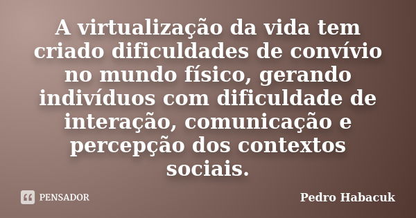 A virtualização da vida tem criado dificuldades de convívio no mundo físico, gerando indivíduos com dificuldade de interação, comunicação e percepção dos contex... Frase de Pedro Habacuk.