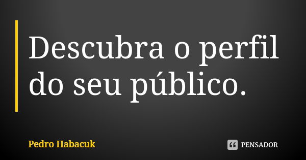 Descubra o perfil do seu público.... Frase de Pedro Habacuk.